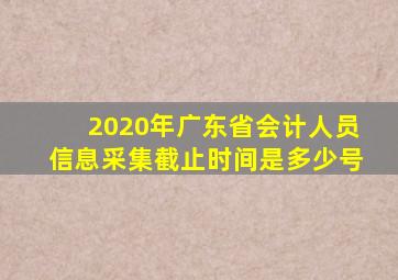 2020年广东省会计人员信息采集截止时间是多少号