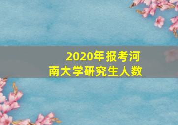 2020年报考河南大学研究生人数