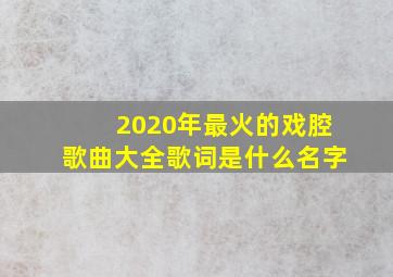 2020年最火的戏腔歌曲大全歌词是什么名字