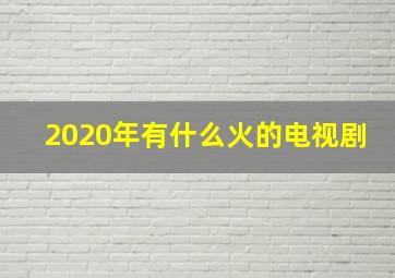 2020年有什么火的电视剧