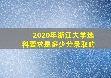 2020年浙江大学选科要求是多少分录取的