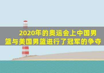 2020年的奥运会上中国男篮与美国男篮进行了冠军的争夺