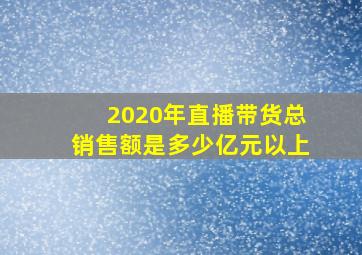 2020年直播带货总销售额是多少亿元以上