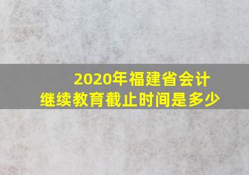 2020年福建省会计继续教育截止时间是多少