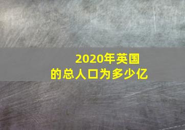 2020年英国的总人口为多少亿