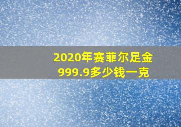 2020年赛菲尔足金999.9多少钱一克