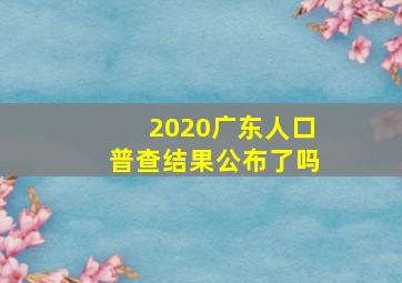 2020广东人口普查结果公布了吗