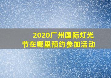 2020广州国际灯光节在哪里预约参加活动