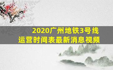 2020广州地铁3号线运营时间表最新消息视频