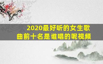 2020最好听的女生歌曲前十名是谁唱的呢视频