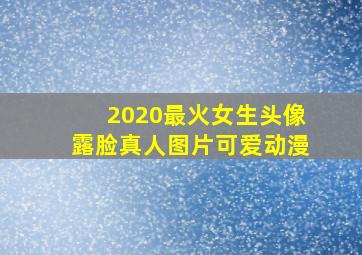 2020最火女生头像露脸真人图片可爱动漫