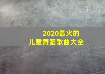 2020最火的儿童舞蹈歌曲大全