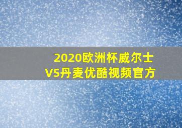 2020欧洲杯威尔士VS丹麦优酷视频官方