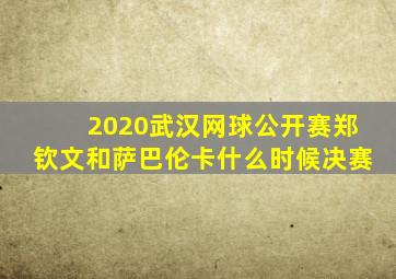 2020武汉网球公开赛郑钦文和萨巴伦卡什么时候决赛