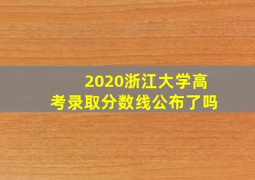 2020浙江大学高考录取分数线公布了吗