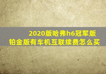 2020版哈弗h6冠军版铂金版有车机互联续费怎么买