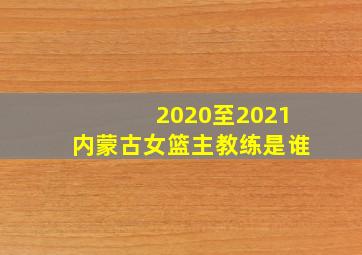 2020至2021内蒙古女篮主教练是谁