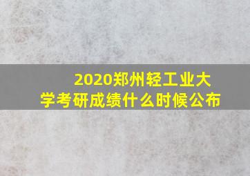 2020郑州轻工业大学考研成绩什么时候公布