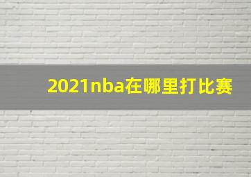 2021nba在哪里打比赛