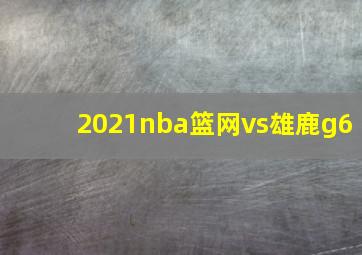 2021nba篮网vs雄鹿g6