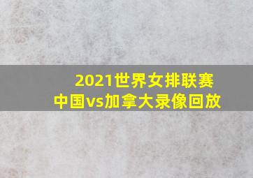 2021世界女排联赛中国vs加拿大录像回放