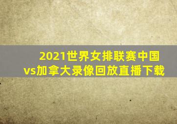 2021世界女排联赛中国vs加拿大录像回放直播下载