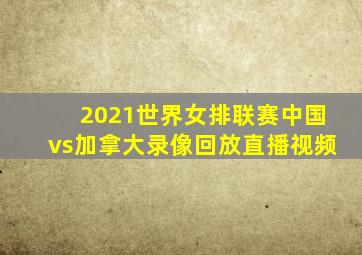 2021世界女排联赛中国vs加拿大录像回放直播视频