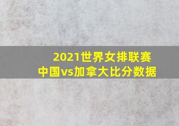 2021世界女排联赛中国vs加拿大比分数据