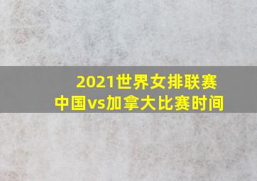 2021世界女排联赛中国vs加拿大比赛时间