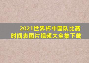 2021世界杯中国队比赛时间表图片视频大全集下载