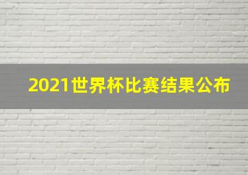 2021世界杯比赛结果公布