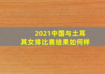 2021中国与土耳其女排比赛结果如何样