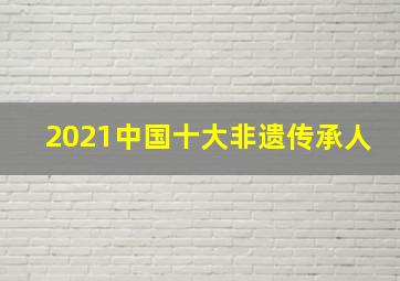 2021中国十大非遗传承人