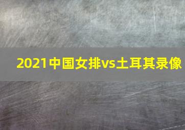 2021中国女排vs土耳其录像