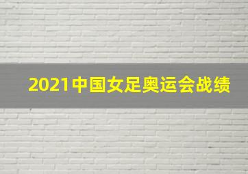 2021中国女足奥运会战绩