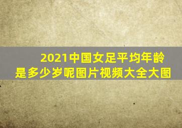 2021中国女足平均年龄是多少岁呢图片视频大全大图