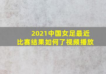 2021中国女足最近比赛结果如何了视频播放