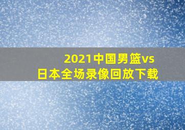 2021中国男篮vs日本全场录像回放下载