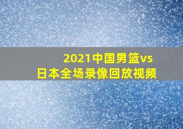 2021中国男篮vs日本全场录像回放视频