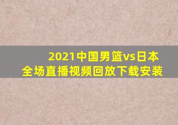 2021中国男篮vs日本全场直播视频回放下载安装