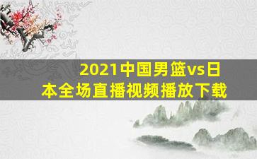 2021中国男篮vs日本全场直播视频播放下载