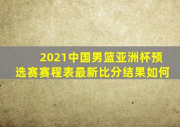 2021中国男篮亚洲杯预选赛赛程表最新比分结果如何