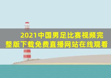 2021中国男足比赛视频完整版下载免费直播网站在线观看