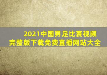 2021中国男足比赛视频完整版下载免费直播网站大全