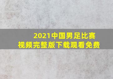 2021中国男足比赛视频完整版下载观看免费