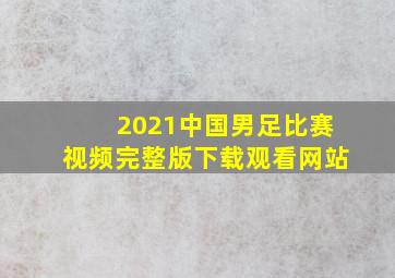 2021中国男足比赛视频完整版下载观看网站