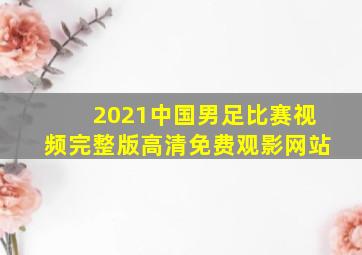 2021中国男足比赛视频完整版高清免费观影网站