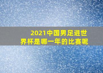 2021中国男足进世界杯是哪一年的比赛呢