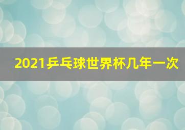 2021乒乓球世界杯几年一次