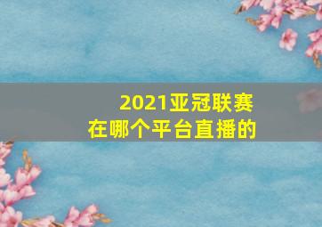 2021亚冠联赛在哪个平台直播的